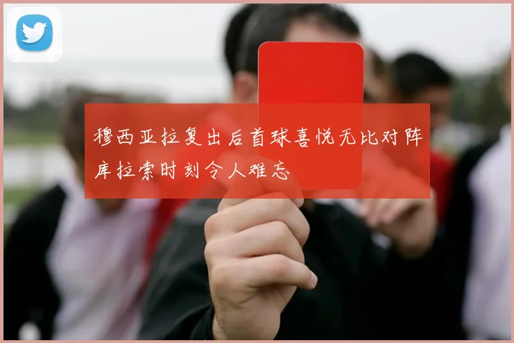 穆西亚拉复出后首球喜悦无比对阵库拉索时刻令人难忘