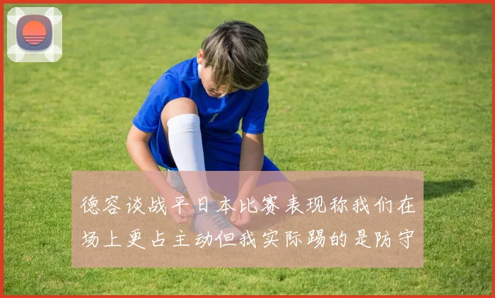 德容谈战平日本比赛表现称我们在场上更占主动但我实际踢的是防守位置