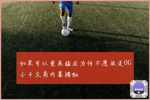 如果可以重来猛龙为何不愿放走OG小卡交易内幕揭秘