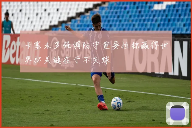 卡塞米罗强调防守重要性称赢得世界杯关键在于不失球