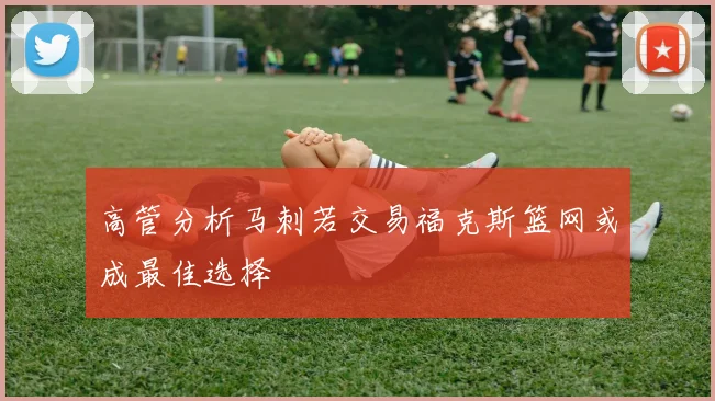 高管分析马刺若交易福克斯篮网或成最佳选择