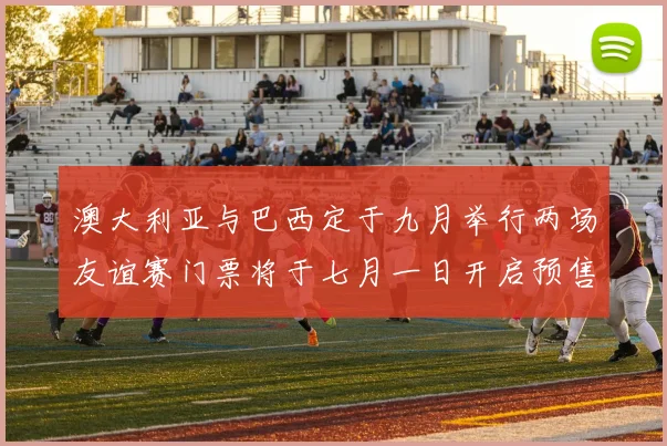 澳大利亚与巴西定于九月举行两场友谊赛门票将于七月一日开启预售