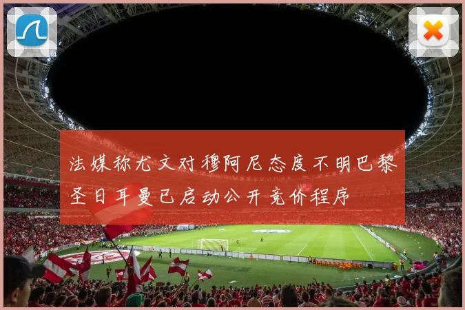 法媒称尤文对穆阿尼态度不明巴黎圣日耳曼已启动公开竞价程序