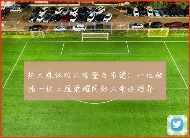 热火媒体对比哈登与韦德：一位被捕一位三冠荣耀同龄人命运迥异