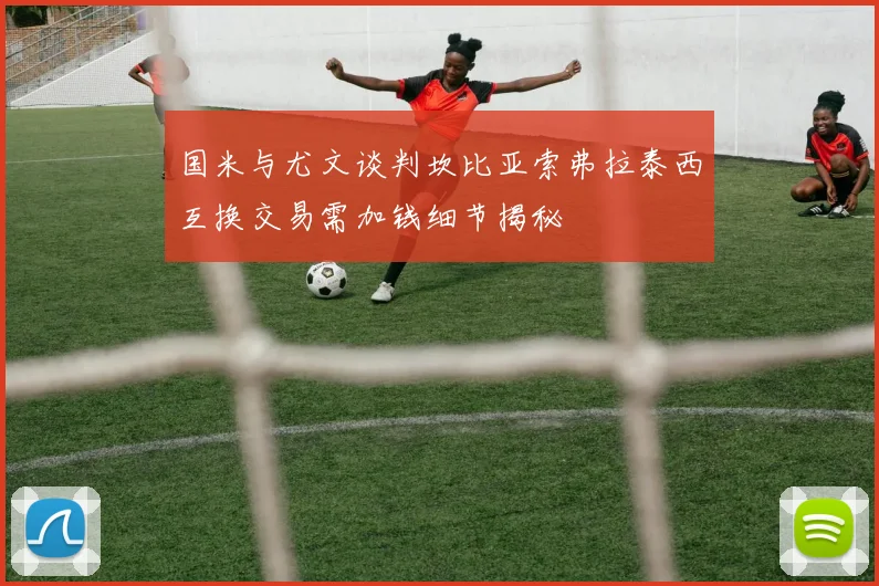 国米与尤文谈判坎比亚索弗拉泰西互换交易需加钱细节揭秘