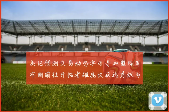 美记预测交易动态字母哥加盟绿军布朗前往开拓者雄鹿收获选秀权与年轻球员