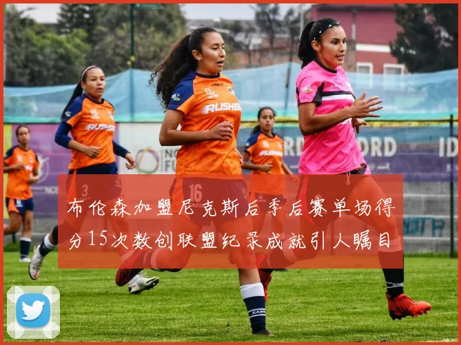 布伦森加盟尼克斯后季后赛单场得分15次数创联盟纪录成就引人瞩目