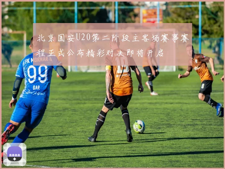 北京国安U20第二阶段主客场赛事赛程正式公布精彩对决即将开启